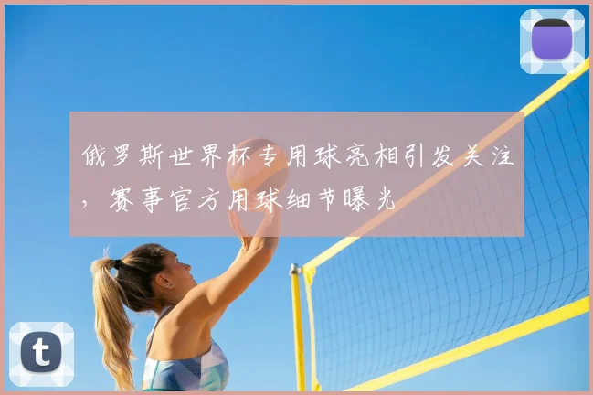 俄罗斯世界杯专用球亮相引发关注,赛事官方用球细节曝光