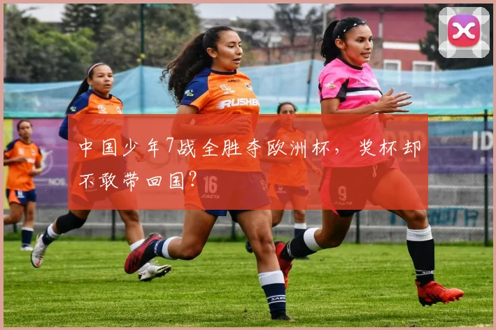 中国少年7战全胜夺欧洲杯，奖杯却不敢带回国？
