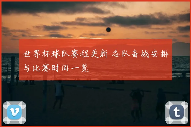世界杯球队赛程更新 各队备战安排与比赛时间一览