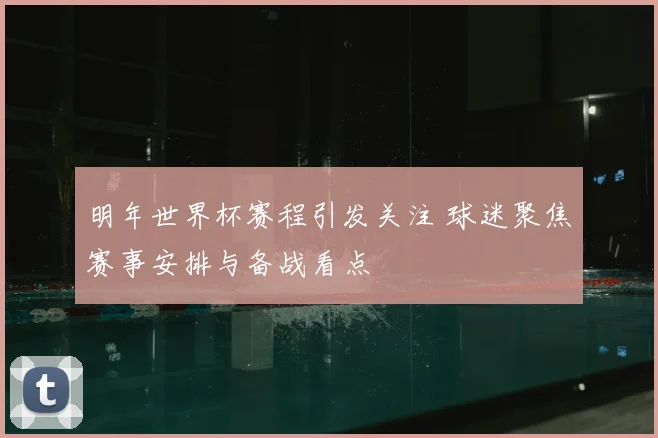 明年世界杯赛程引发关注 球迷聚焦赛事安排与备战看点