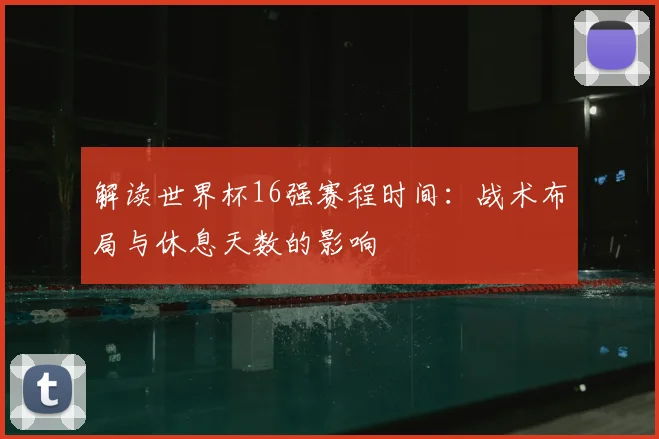 解读世界杯16强赛程时间:战术布局与休息天数的影响