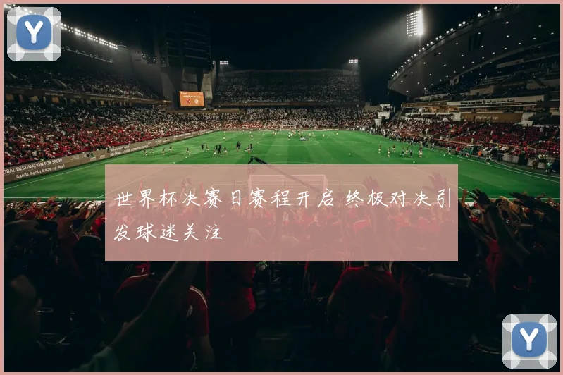 世界杯决赛日赛程开启 终极对决引发球迷关注