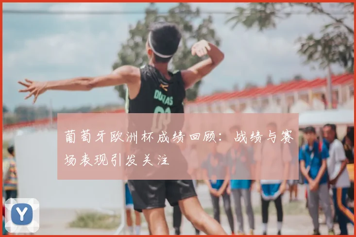 葡萄牙欧洲杯成绩回顾：战绩与赛场表现引发关注