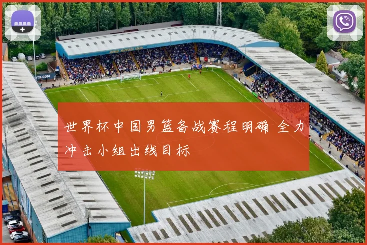 世界杯中国男篮备战赛程明确 全力冲击小组出线目标