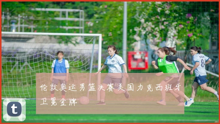 伦敦奥运男篮决赛美国力克西班牙卫冕金牌