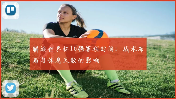 解读世界杯16强赛程时间：战术布局与休息天数的影响
