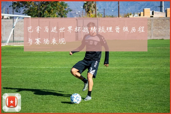 巴拿马进世界杯战绩梳理晋级历程与赛场表现