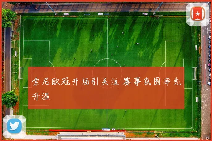 索尼欧冠开场引关注 赛事氛围率先升温