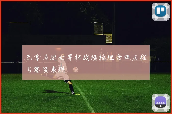 巴拿马进世界杯战绩梳理晋级历程与赛场表现