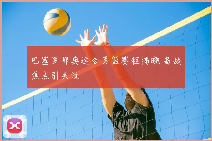 巴塞罗那奥运会男篮赛程揭晓 备战焦点引关注