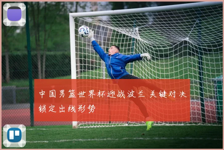 中国男篮世界杯迎战波兰 关键对决锁定出线形势