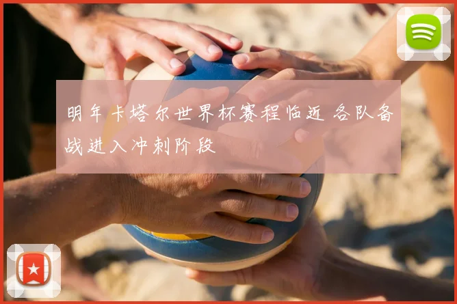 明年卡塔尔世界杯赛程临近 各队备战进入冲刺阶段
