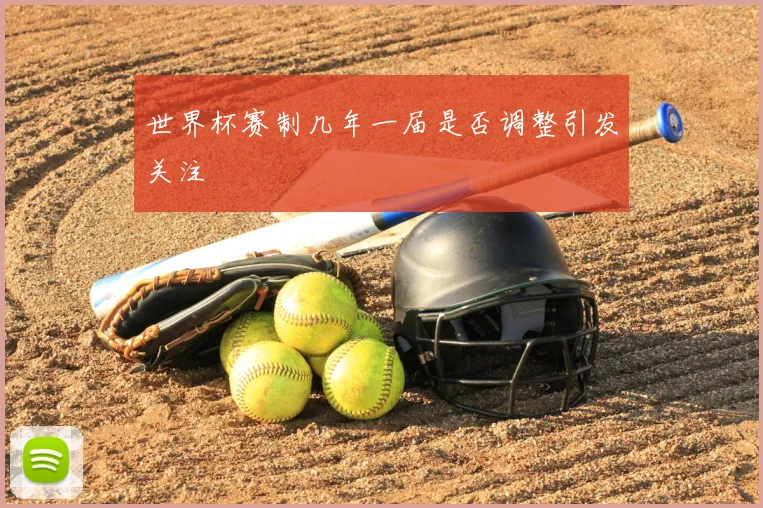世界杯赛制几年一届是否调整引发关注