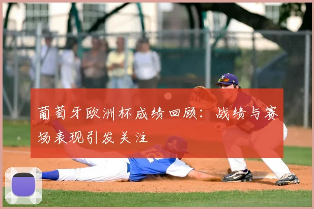 葡萄牙欧洲杯成绩回顾:战绩与赛场表现引发关注
