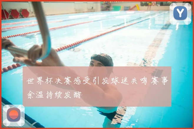 世界杯决赛感受引发球迷共鸣 赛事余温持续发酵