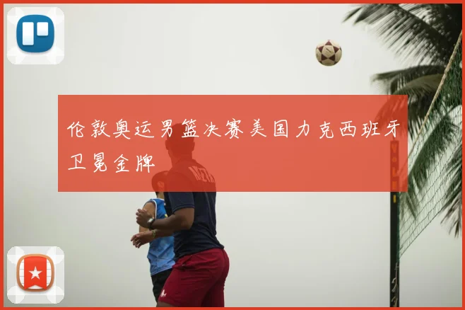 伦敦奥运男篮决赛美国力克西班牙卫冕金牌