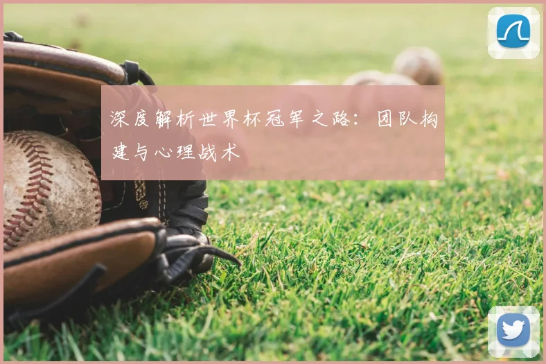 深度解析世界杯冠军之路:团队构建与心理战术