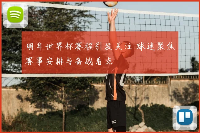 明年世界杯赛程引发关注 球迷聚焦赛事安排与备战看点