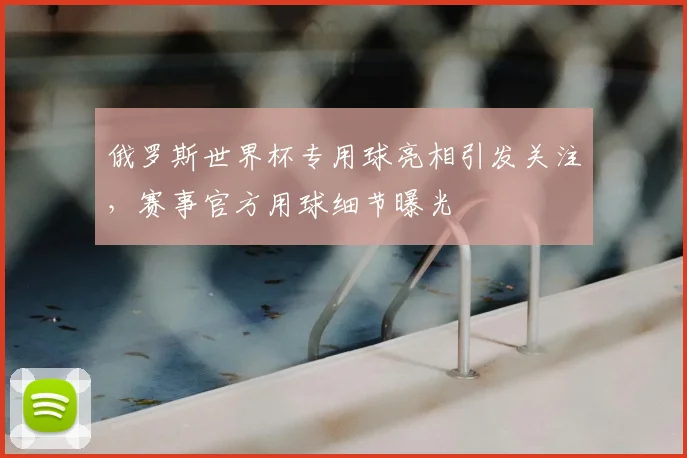 俄罗斯世界杯专用球亮相引发关注，赛事官方用球细节曝光