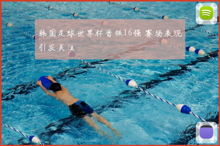 韩国足球世界杯晋级16强 赛场表现引发关注