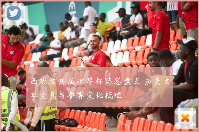 西班牙历届世界杯阵容盘点 历史名单全览与参赛变化梳理