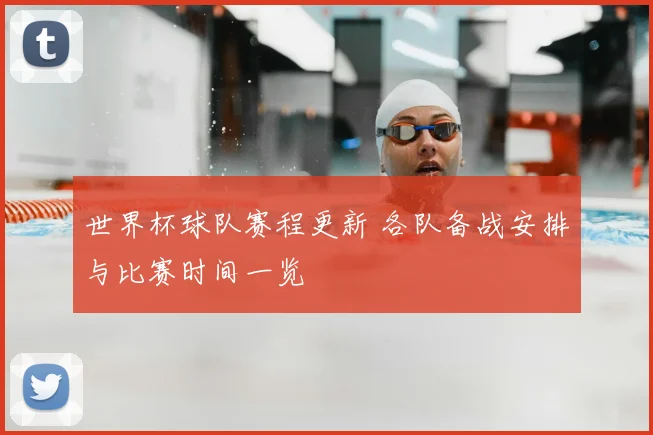 世界杯球队赛程更新 各队备战安排与比赛时间一览